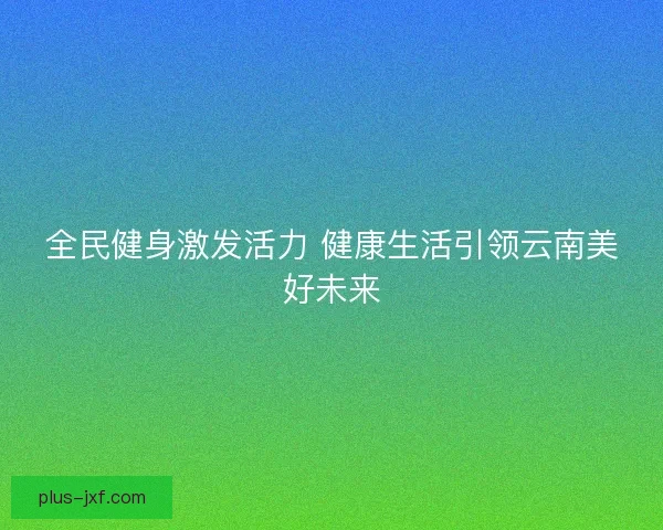 全民健身激发活力 健康生活引领云南美好未来