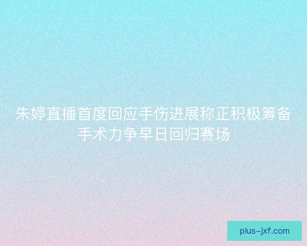 朱婷直播首度回应手伤进展称正积极筹备手术力争早日回归赛场