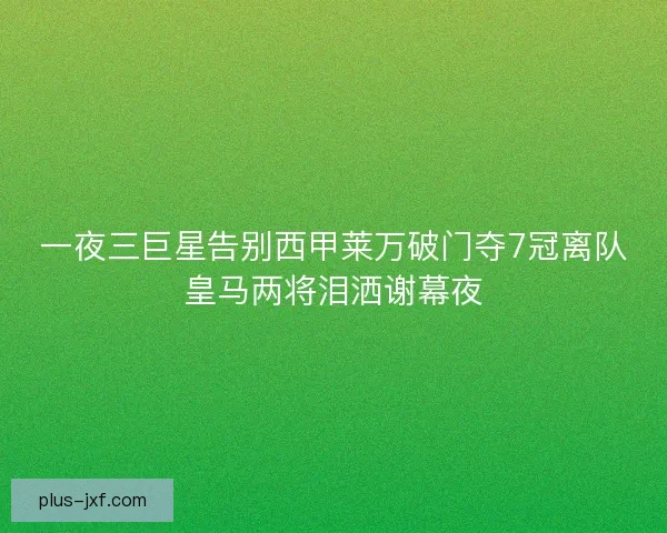 一夜三巨星告别西甲莱万破门夺7冠离队皇马两将泪洒谢幕夜