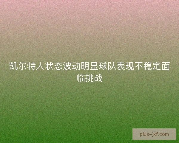 凯尔特人状态波动明显球队表现不稳定面临挑战